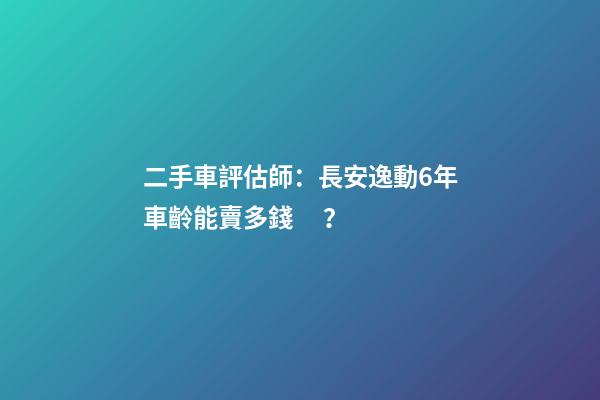 二手車評估師：長安逸動6年車齡能賣多錢？